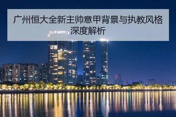 广州恒大全新主帅意甲背景与执教风格深度解析