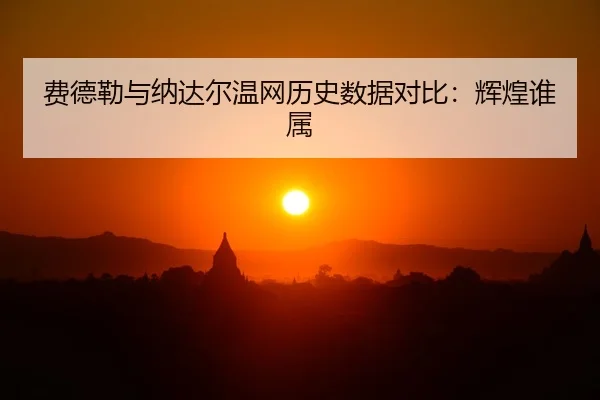 费德勒与纳达尔温网历史数据对比：辉煌谁属