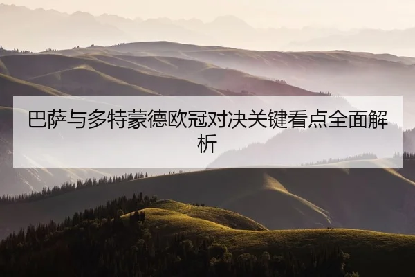 巴萨与多特蒙德欧冠对决关键看点全面解析